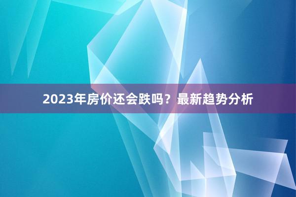 2023年房价还会跌吗?最新趋势分析