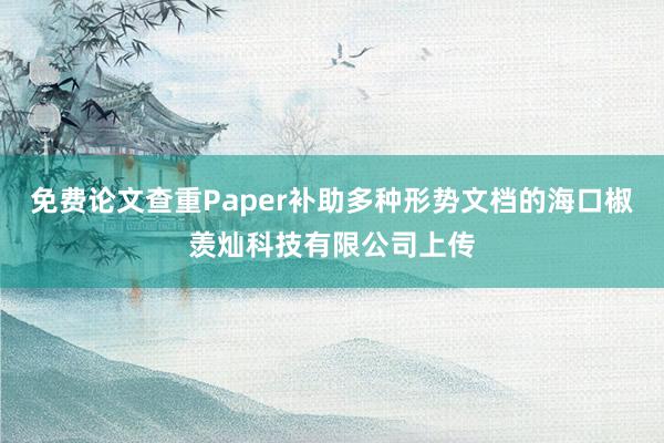 免费论文查重Paper补助多种形势文档的海口椒羡灿科技有限公司上传