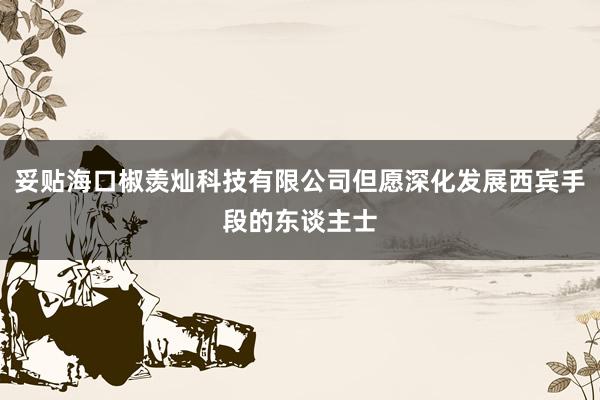 妥贴海口椒羡灿科技有限公司但愿深化发展西宾手段的东谈主士