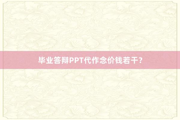 毕业答辩PPT代作念价钱若干?