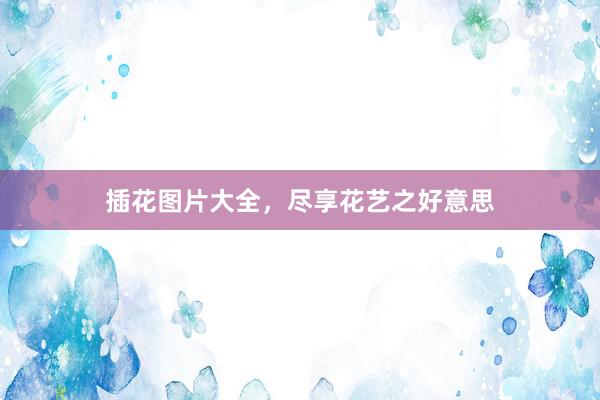插花图片大全，尽享花艺之好意思