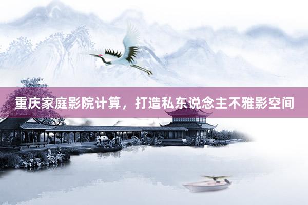 重庆家庭影院计算，打造私东说念主不雅影空间