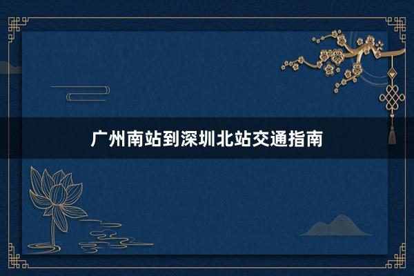 广州南站到深圳北站交通指南